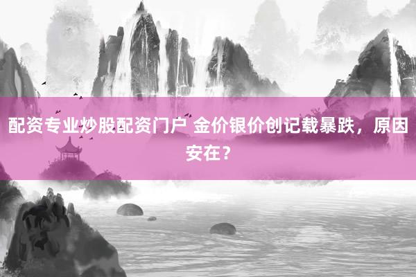 配资专业炒股配资门户 金价银价创记载暴跌，原因安在？
