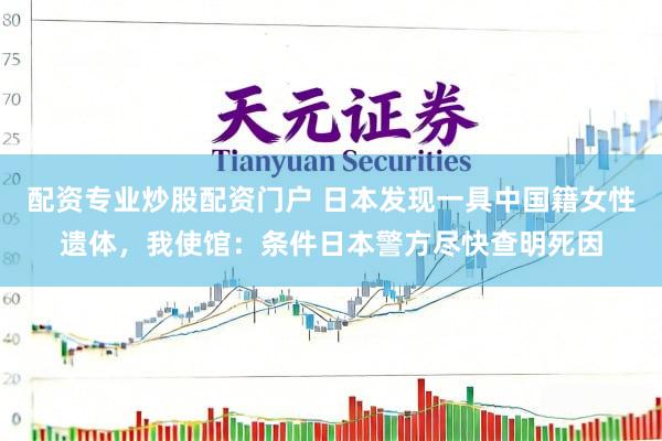 配资专业炒股配资门户 日本发现一具中国籍女性遗体，我使馆：条件日本警方尽快查明死因