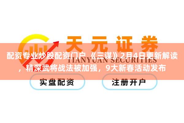 配资专业炒股配资门户 《三谋》2月4日更新解读，精深武将战法被加强，9大新春活动发布