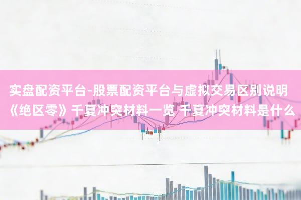 实盘配资平台-股票配资平台与虚拟交易区别说明 《绝区零》千夏冲突材料一览 千夏冲突材料是什么