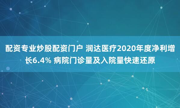 配资专业炒股配资门户 润达医疗2020年度净利增长6.4% 病院门诊量及入院量快速还原