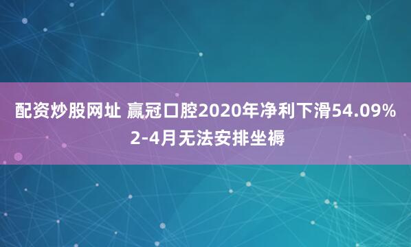配资炒股网址 赢冠口腔2020年净利下滑54.09% 2-4月无法安排坐褥