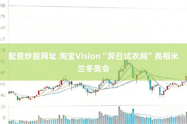 配资炒股网址 淘宝Vision“异日试衣间”亮相米兰冬奥会
