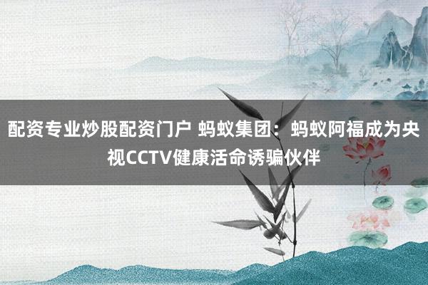 配资专业炒股配资门户 蚂蚁集团：蚂蚁阿福成为央视CCTV健康活命诱骗伙伴
