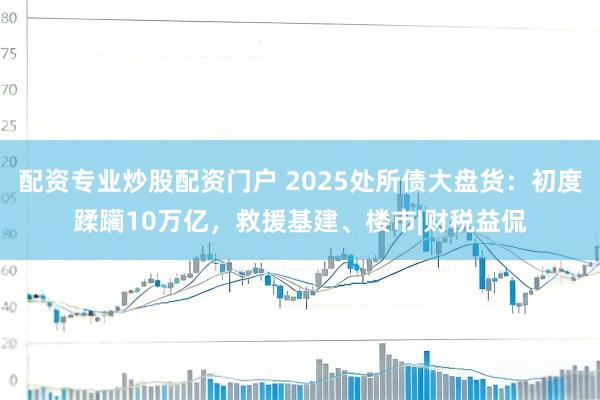 配资专业炒股配资门户 2025处所债大盘货：初度蹂躏10万亿，救援基建、楼市|财税益侃