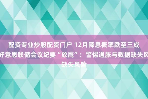 配资专业炒股配资门户 12月降息概率跌至三成！好意思联储会议纪要“放鹰”：警惕通胀与数据缺失风险
