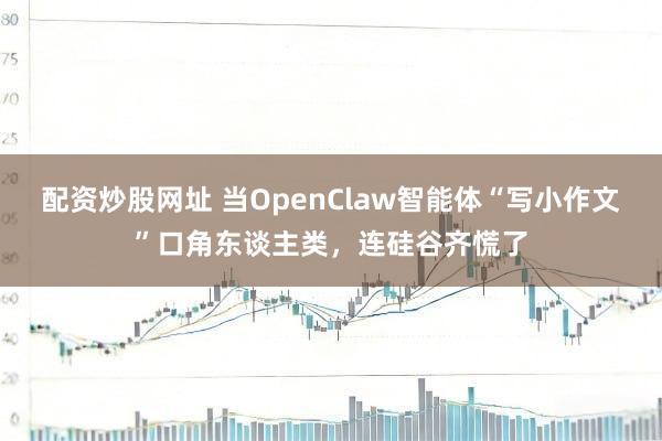 配资炒股网址 当OpenClaw智能体“写小作文”口角东谈主类，连硅谷齐慌了