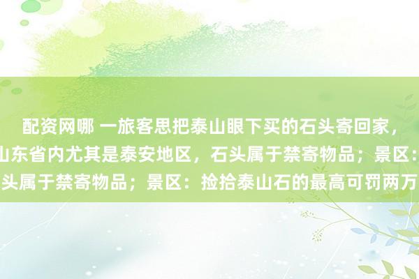 配资网哪 一旅客思把泰山眼下买的石头寄回家，多家快递休止；快递：山东省内尤其是泰安地区，石头属于禁寄物品；景区：捡拾泰山石的最高可罚两万元