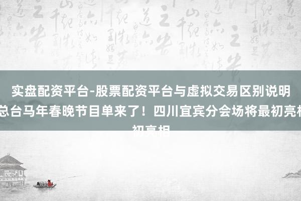 实盘配资平台-股票配资平台与虚拟交易区别说明 总台马年春晚节目单来了！四川宜宾分会场将最初亮相