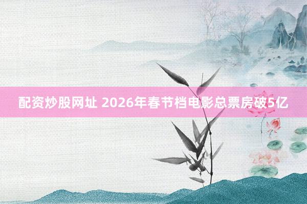 配资炒股网址 2026年春节档电影总票房破5亿