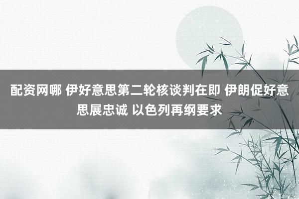 配资网哪 伊好意思第二轮核谈判在即 伊朗促好意思展忠诚 以色列再纲要求
