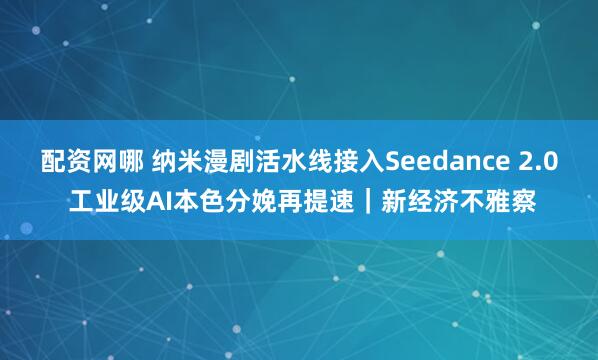 配资网哪 纳米漫剧活水线接入Seedance 2.0 工业级AI本色分娩再提速｜新经济不雅察