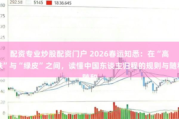 配资专业炒股配资门户 2026春运知悉：在“高铁”与“绿皮”之间，读懂中国东谈主归程的规则与随和