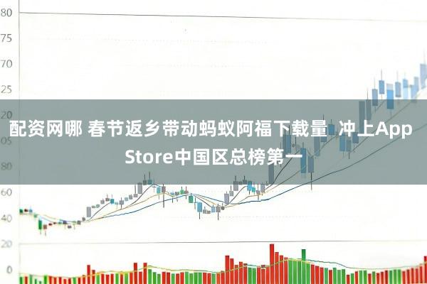 配资网哪 春节返乡带动蚂蚁阿福下载量  冲上App Store中国区总榜第一