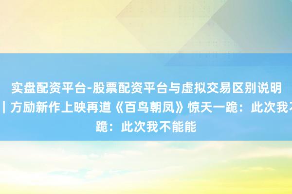 实盘配资平台-股票配资平台与虚拟交易区别说明 30秒｜方励新作上映再道《百鸟朝凤》惊天一跪：此次我不能能