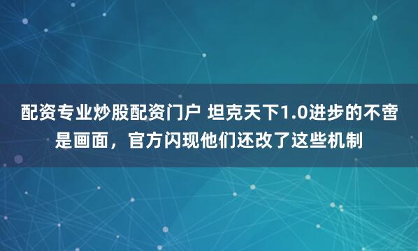 配资专业炒股配资门户 坦克天下1.0进步的不啻是画面，官方闪现他们还改了这些机制