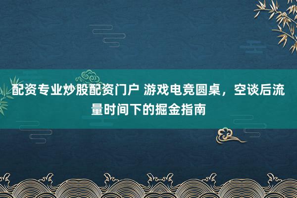 配资专业炒股配资门户 游戏电竞圆桌，空谈后流量时间下的掘金指南