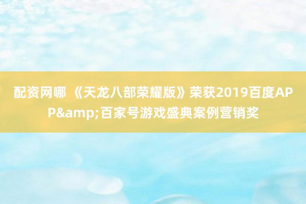 配资网哪 《天龙八部荣耀版》荣获2019百度APP&百家号游戏盛典案例营销奖