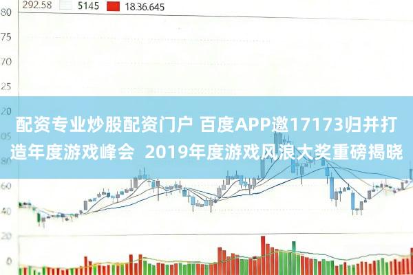 配资专业炒股配资门户 百度APP邀17173归并打造年度游戏峰会  2019年度游戏风浪大奖重磅揭晓