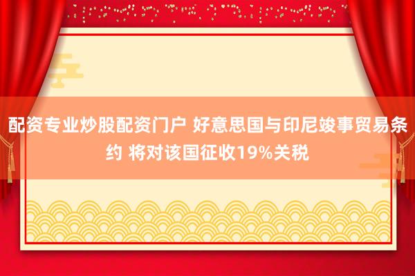 配资专业炒股配资门户 好意思国与印尼竣事贸易条约 将对该国征收19%关税