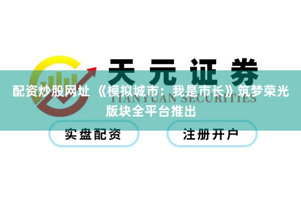 配资炒股网址 《模拟城市：我是市长》筑梦荣光版块全平台推出