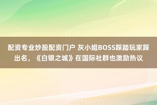 配资专业炒股配资门户 灰小姐BOSS踩踏玩家踩出名，《白银之城》在国际社群也激励热议