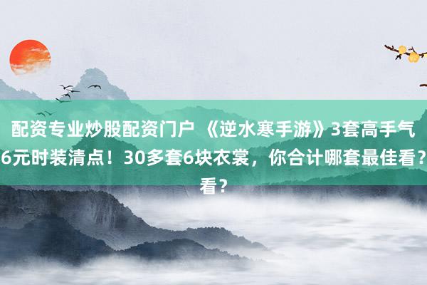 配资专业炒股配资门户 《逆水寒手游》3套高手气6元时装清点！30多套6块衣裳，你合计哪套最佳看？