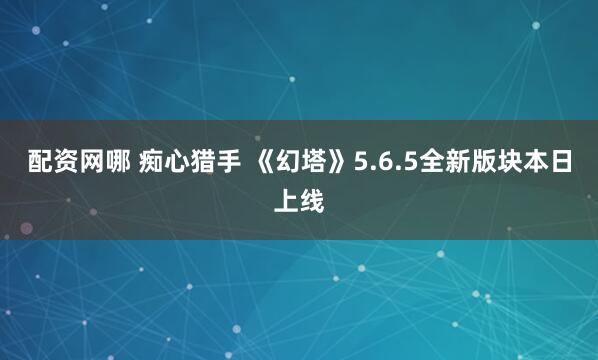 配资网哪 痴心猎手 《幻塔》5.6.5全新版块本日上线