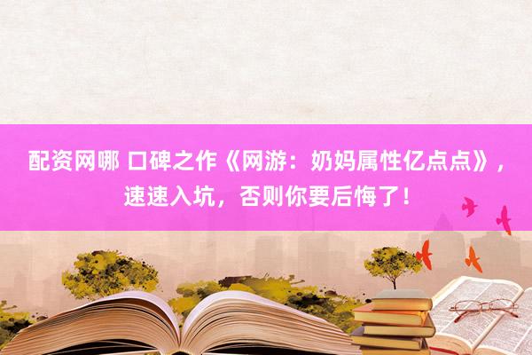 配资网哪 口碑之作《网游：奶妈属性亿点点》，速速入坑，否则你要后悔了！