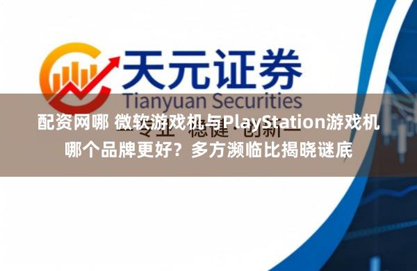 配资网哪 微软游戏机与PlayStation游戏机哪个品牌更好？多方濒临比揭晓谜底
