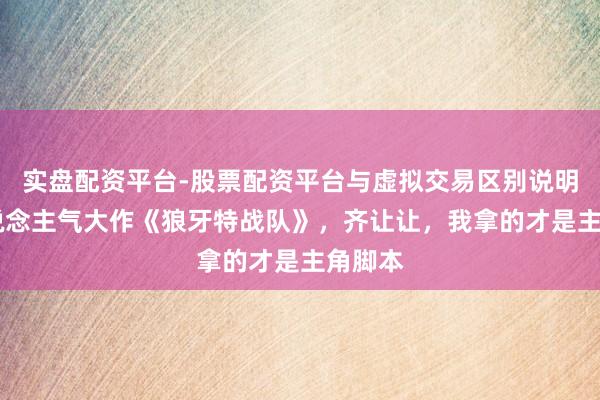实盘配资平台-股票配资平台与虚拟交易区别说明 超东说念主气大作《狼牙特战队》，齐让让，我拿的才是主角脚本