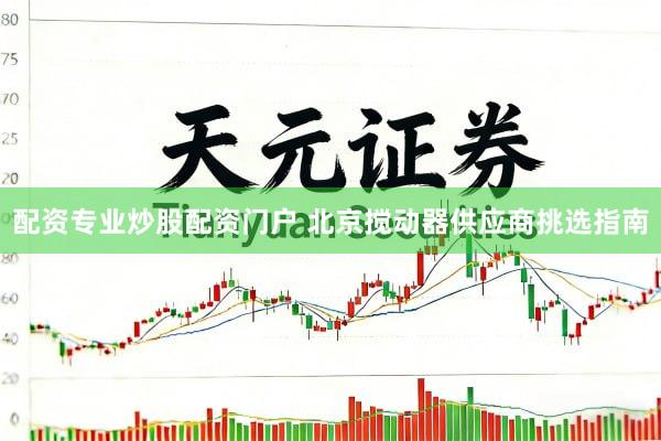 配资专业炒股配资门户 北京搅动器供应商挑选指南