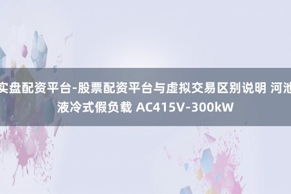 实盘配资平台-股票配资平台与虚拟交易区别说明 河池液冷式假负载 AC415V-300kW