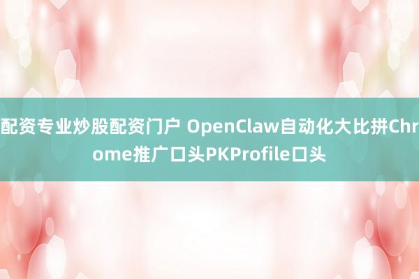 配资专业炒股配资门户 OpenClaw自动化大比拼Chrome推广口头PKProfile口头
