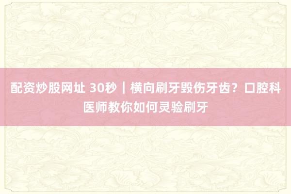 配资炒股网址 30秒｜横向刷牙毁伤牙齿？口腔科医师教你如何灵验刷牙