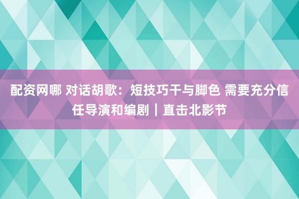 配资网哪 对话胡歌：短技巧干与脚色 需要充分信任导演和编剧｜直击北影节
