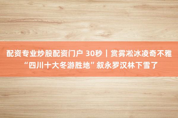 配资专业炒股配资门户 30秒｜赏雾凇冰凌奇不雅 “四川十大冬游胜地”叙永罗汉林下雪了