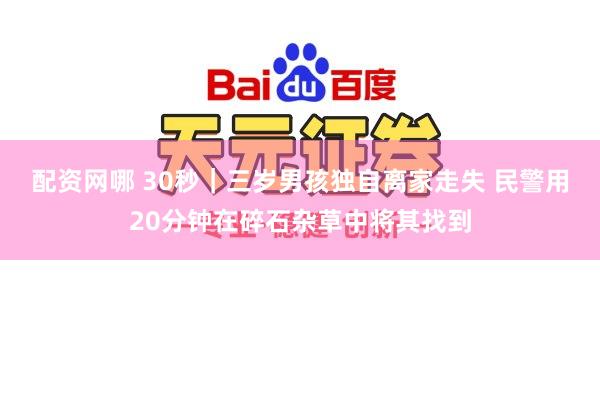 配资网哪 30秒｜三岁男孩独自离家走失 民警用20分钟在碎石杂草中将其找到