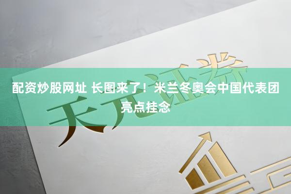 配资炒股网址 长图来了！米兰冬奥会中国代表团亮点挂念