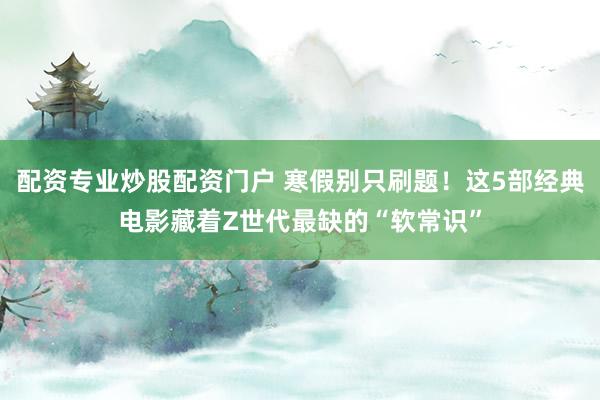 配资专业炒股配资门户 寒假别只刷题！这5部经典电影藏着Z世代最缺的“软常识”
