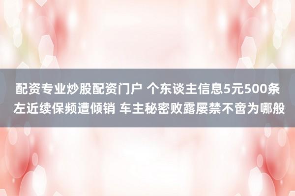 配资专业炒股配资门户 个东谈主信息5元500条 左近续保频遭倾销 车主秘密败露屡禁不啻为哪般