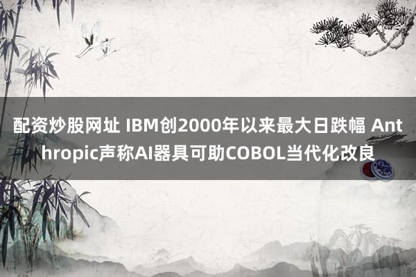 配资炒股网址 IBM创2000年以来最大日跌幅 Anthropic声称AI器具可助COBOL当代化改良