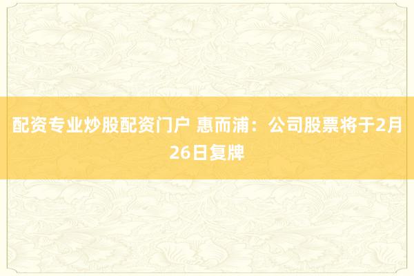 配资专业炒股配资门户 惠而浦：公司股票将于2月26日复牌