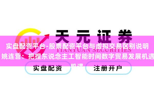 实盘配资平台-股票配资平台与虚拟交易区别说明 姚连营：把捏东说念主工智能时间数字贸易发展机遇