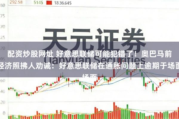 配资炒股网址 好意思联储可能犯错了！奥巴马前经济照拂人劝诫：好意思联储在通胀问题上逾期于场面