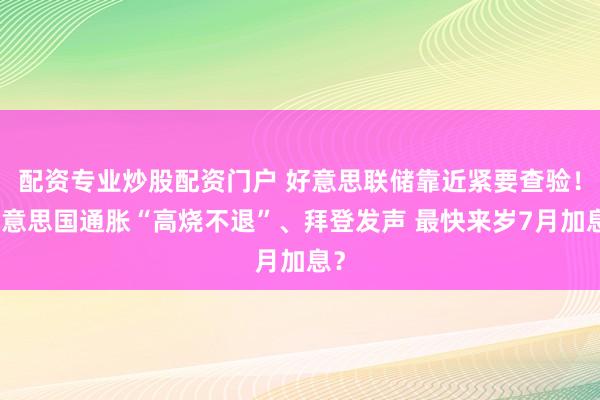 配资专业炒股配资门户 好意思联储靠近紧要查验！好意思国通胀“高烧不退”、拜登发声 最快来岁7月加息？