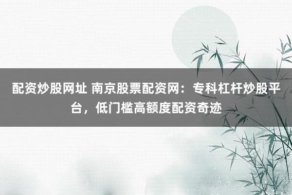 配资炒股网址 南京股票配资网：专科杠杆炒股平台，低门槛高额度配资奇迹