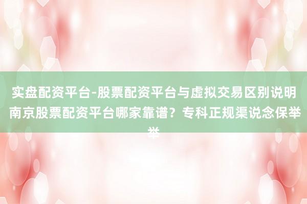 实盘配资平台-股票配资平台与虚拟交易区别说明 南京股票配资平台哪家靠谱？专科正规渠说念保举