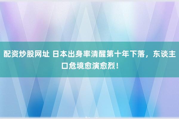配资炒股网址 日本出身率清醒第十年下落，东谈主口危境愈演愈烈！