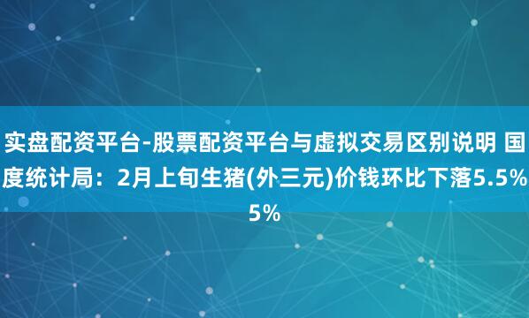 实盘配资平台-股票配资平台与虚拟交易区别说明 国度统计局：2月上旬生猪(外三元)价钱环比下落5.5%